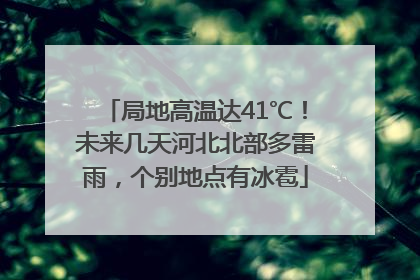 局地高温达41℃！未来几天河北北部多雷雨，个别地点有冰雹