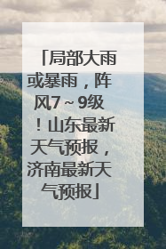 局部大雨或暴雨，阵风7～9级！山东最新天气预报，济南最新天气预报