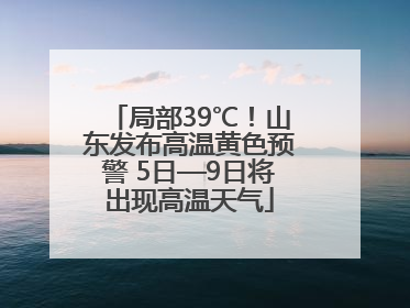 局部39℃！山东发布高温黄色预警 5日—9日将出现高温天气