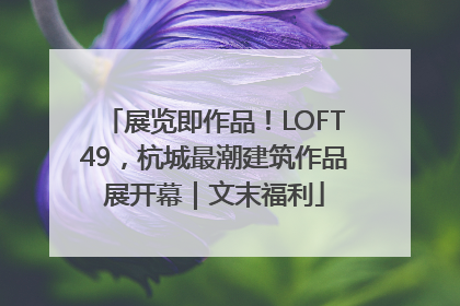 展览即作品！LOFT49，杭城最潮建筑作品展开幕｜文末福利