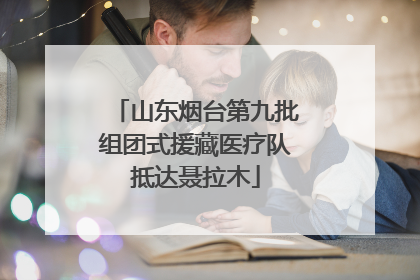 山东烟台第九批组团式援藏医疗队抵达聂拉木