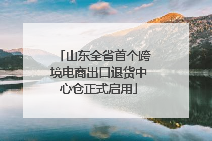 山东全省首个跨境电商出口退货中心仓正式启用