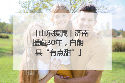 山东援藏｜济南援藏30年，白朗县“有点甜”