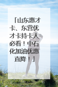 山东惠才卡、东营优才卡持卡人必看！中石化加油优惠直降！