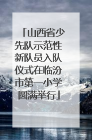 山西省少先队示范性新队员入队仪式在临汾市第一小学圆满举行