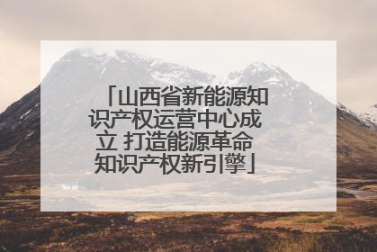 山西省新能源知识产权运营中心成立 打造能源革命知识产权新引擎