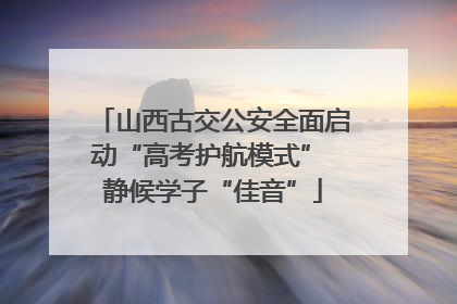 山西古交公安全面启动“高考护航模式” 静候学子“佳音”
