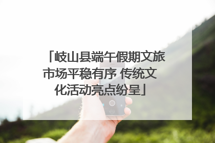 岐山县端午假期文旅市场平稳有序 传统文化活动亮点纷呈