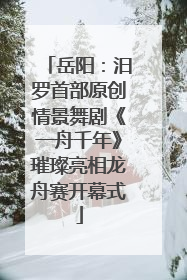 岳阳：汨罗首部原创情景舞剧《一舟千年》璀璨亮相龙舟赛开幕式