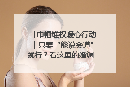 巾帼维权暖心行动｜只要“能说会道”就行？看这里的婚调员如何各显神通→