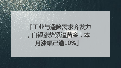 工业与避险需求齐发力，白银涨势紧逼黄金，本月涨幅已逾10%