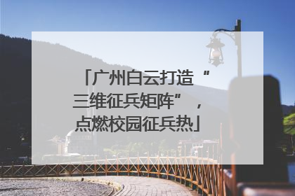 广州白云打造“三维征兵矩阵”，点燃校园征兵热