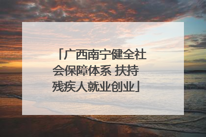 广西南宁健全社会保障体系 扶持残疾人就业创业