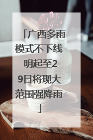 广西多雨模式不下线 明起至29日将现大范围强降雨