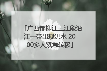 广西都柳江三江段沿江一带出现洪水 2000多人紧急转移