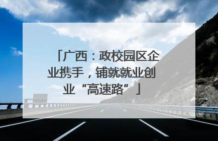 广西：政校园区企业携手，铺就就业创业“高速路”