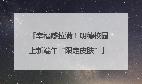 幸福感拉满！明德校园上新端午“限定皮肤”
