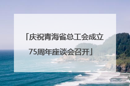 庆祝青海省总工会成立75周年座谈会召开