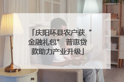 庆阳环县农户获“金融礼包” 普惠贷款助力产业升级