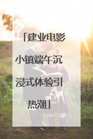 建业电影小镇端午沉浸式体验引热潮