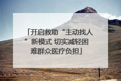 开启救助“主动找人”新模式 切实减轻困难群众医疗负担