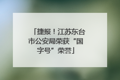 捷报！江苏东台市公安局荣获“国字号”荣誉