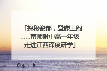 探秘瓷都，登滕王阁……南师附中高一年级走进江西深度研学