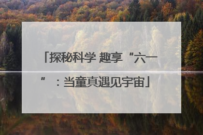 探秘科学 趣享“六一”：当童真遇见宇宙