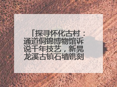 探寻怀化古村：通道侗锦博物馆诉说千年技艺，新晃龙溪古镇石墙镌刻商埠繁华