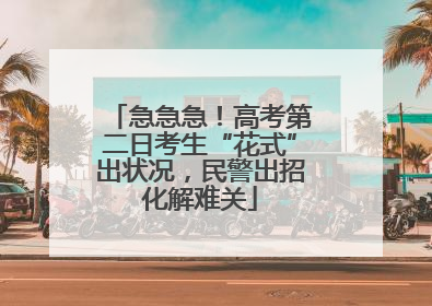 急急急！高考第二日考生“花式”出状况，民警出招化解难关