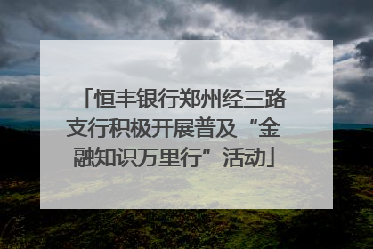 恒丰银行郑州经三路支行积极开展普及“金融知识万里行”活动