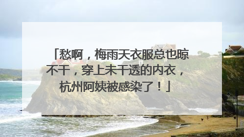 愁啊，梅雨天衣服总也晾不干，穿上未干透的内衣，杭州阿姨被感染了！