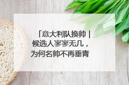 意大利队换帅｜候选人寥寥无几，为何名帅不再垂青“蓝衣军团”？