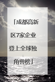 成都高新区7家企业登上全球独角兽榜