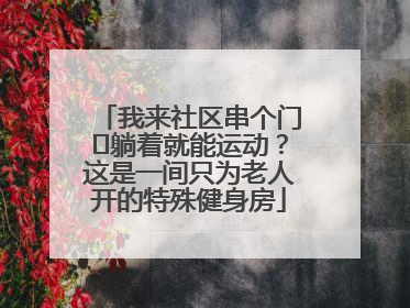 我来社区串个门⑯躺着就能运动？这是一间只为老人开的特殊健身房