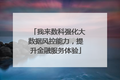 我来数科强化大数据风控能力，提升金融服务体验