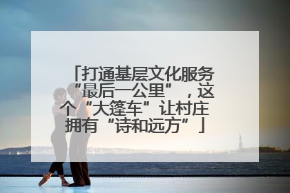 打通基层文化服务“最后一公里”，这个“大篷车”让村庄拥有“诗和远方”