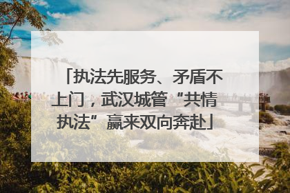执法先服务、矛盾不上门，武汉城管“共情执法”赢来双向奔赴