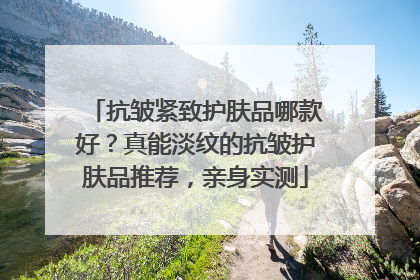 抗皱紧致护肤品哪款好？真能淡纹的抗皱护肤品推荐，亲身实测