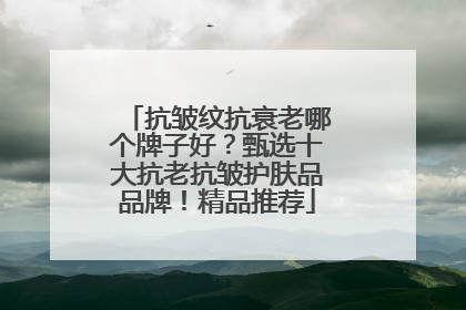 抗皱纹抗衰老哪个牌子好？甄选十大抗老抗皱护肤品品牌！精品推荐