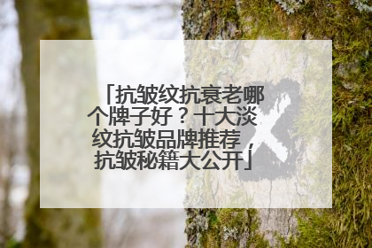 抗皱纹抗衰老哪个牌子好？十大淡纹抗皱品牌推荐，抗皱秘籍大公开
