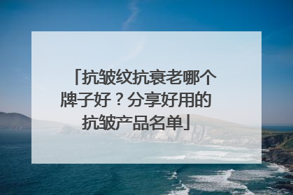 抗皱纹抗衰老哪个牌子好？分享好用的抗皱产品名单