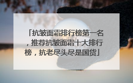 抗皱面霜排行榜第一名，推荐抗皱面霜十大排行榜，抗老尽头尽是国货
