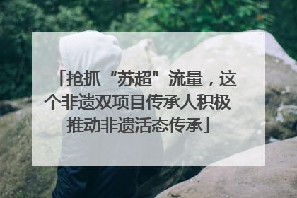 抢抓“苏超”流量，这个非遗双项目传承人积极推动非遗活态传承