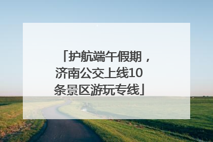 护航端午假期，济南公交上线10条景区游玩专线