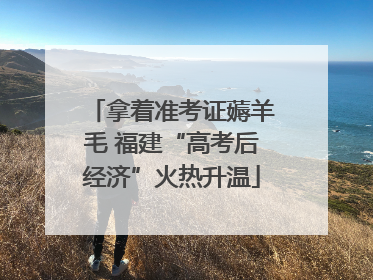 拿着准考证薅羊毛 福建“高考后经济”火热升温