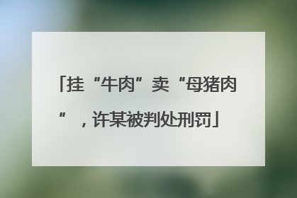 挂“牛肉”卖“母猪肉”，许某被判处刑罚