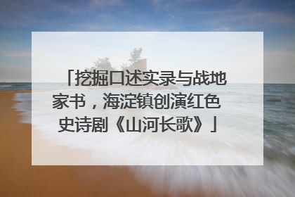 挖掘口述实录与战地家书，海淀镇创演红色史诗剧《山河长歌》
