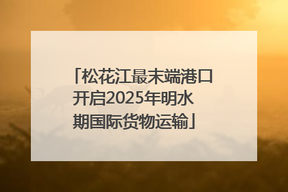松花江最末端港口开启2025年明水期国际货物运输