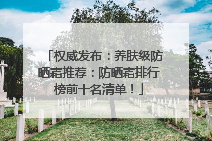 权威发布：养肤级防晒霜推荐：防晒霜排行榜前十名清单！